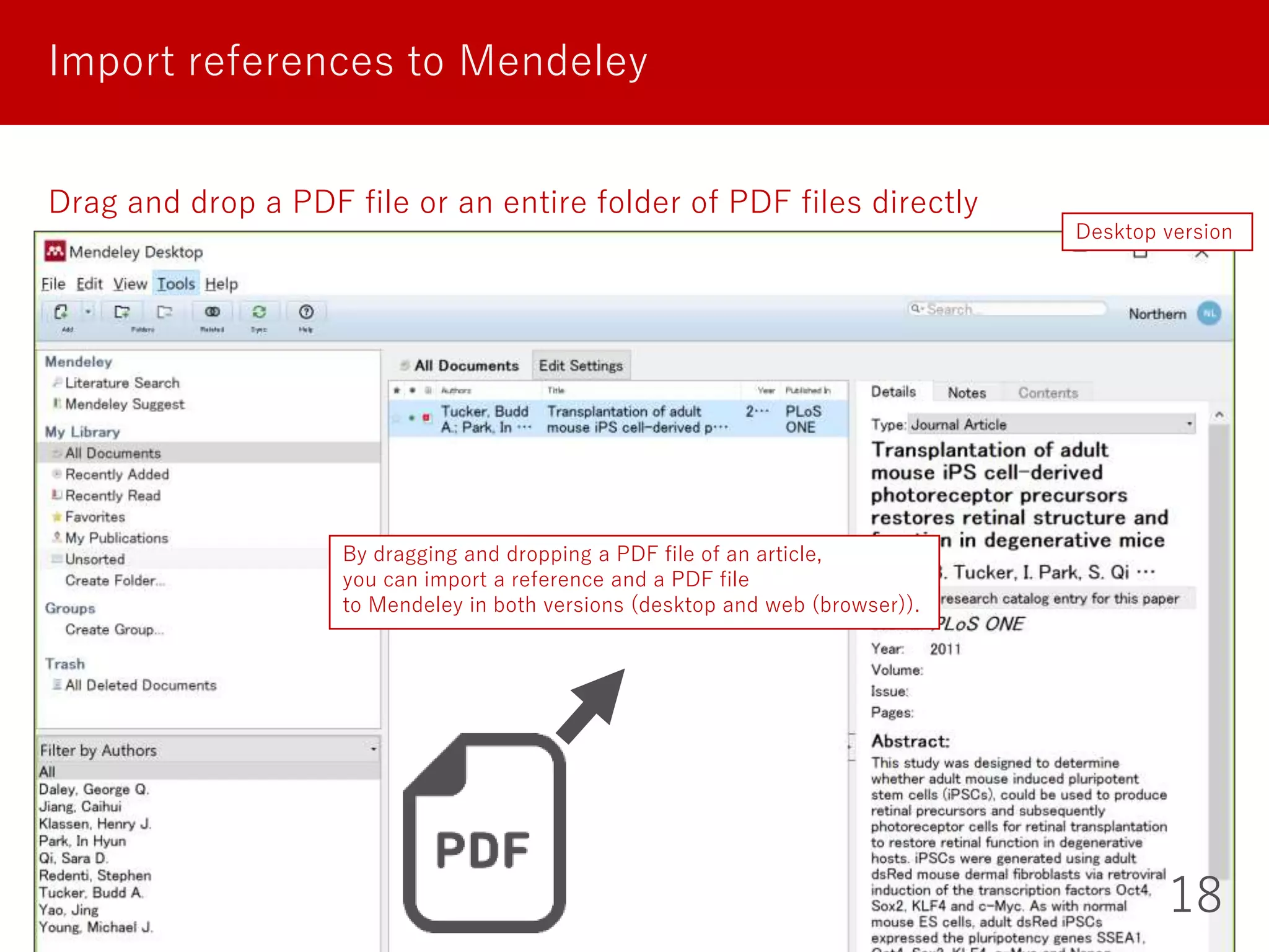 18
Import references to Mendeley
Drag and drop a PDF file or an entire folder of PDF files directly
Desktop version
By dragging and dropping a PDF file of an article,
you can import a reference and a PDF file
to Mendeley in both versions (desktop and web (browser)).
 