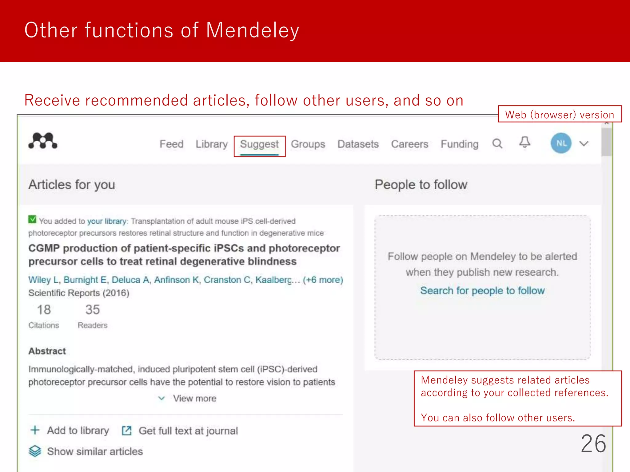 26
Other functions of Mendeley
Receive recommended articles, follow other users, and so on
Web (browser) version
Mendeley suggests related articles
according to your collected references.
You can also follow other users.
 