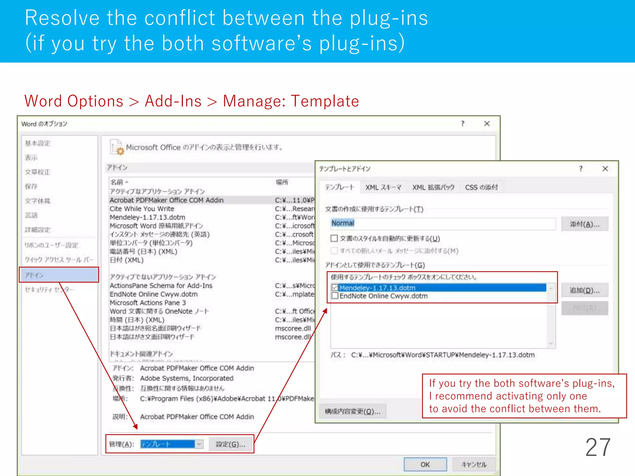 27
Resolve the conflict between the plug-ins
(if you try the both software’s plug-ins)
Word Options > Add-Ins > Manage: Template
If you try the both software’s plug-ins,
I recommend activating only one
to avoid the conflict between them.
 
