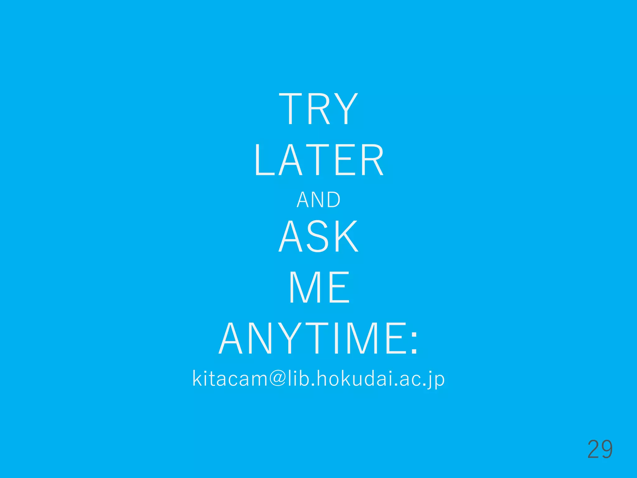 TRY
LATER
AND
ASK
ME
ANYTIME:
kitacam@lib.hokudai.ac.jp
29
 