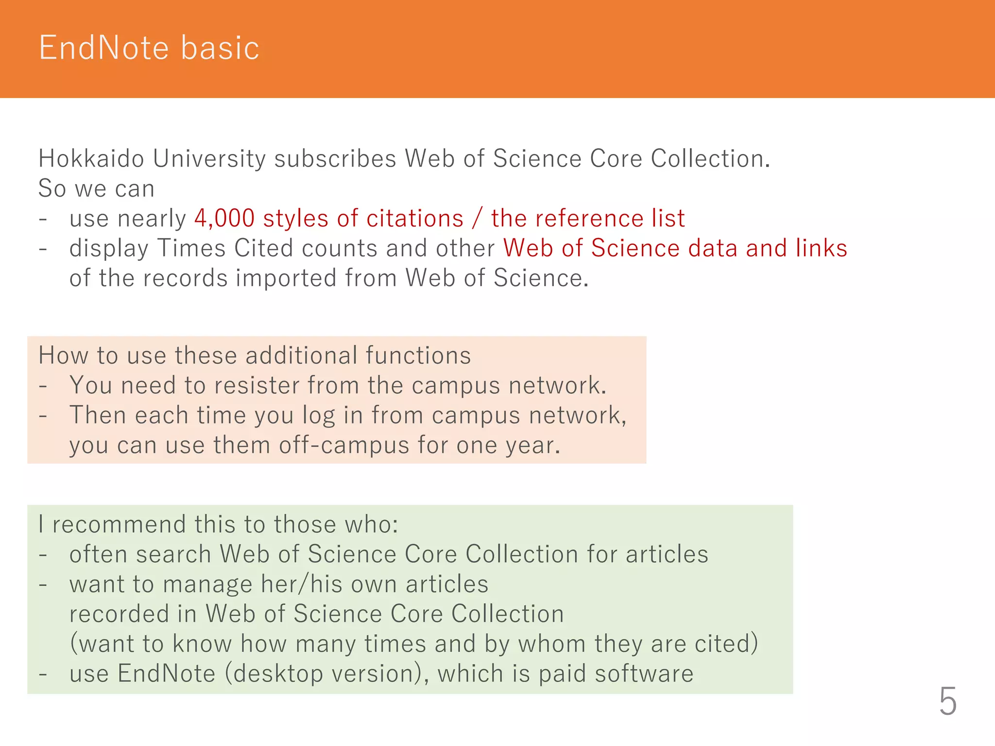 5
EndNote basic
Hokkaido University subscribes Web of Science Core Collection.
So we can
- use nearly 4,000 styles of citations / the reference list
- display Times Cited counts and other Web of Science data and links
of the records imported from Web of Science.
I recommend this to those who:
- often search Web of Science Core Collection for articles
- want to manage her/his own articles
recorded in Web of Science Core Collection
(want to know how many times and by whom they are cited)
- use EndNote (desktop version), which is paid software
How to use these additional functions
- You need to resister from the campus network.
- Then each time you log in from campus network,
you can use them off-campus for one year.
 