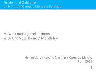 1
On-demand Guidance
on Northern Campus Library’s Services
How to manage references
with EndNote basic / Mendeley
Hokkaido University Northern Campus Library
April 2018
 