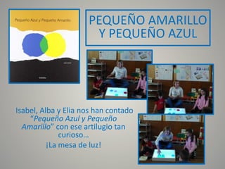 Isabel, Alba y Elia nos han contado
“Pequeño Azul y Pequeño
Amarillo” con ese artilugio tan
curioso…
¡La mesa de luz!
PEQUEÑO AMARILLO
Y PEQUEÑO AZUL
 