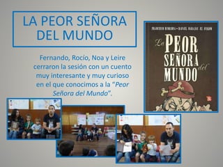 Fernando, Rocío, Noa y Leire
cerraron la sesión con un cuento
muy interesante y muy curioso
en el que conocimos a la “Peor
Señora del Mundo”.
LA PEOR SEÑORA
DEL MUNDO
 