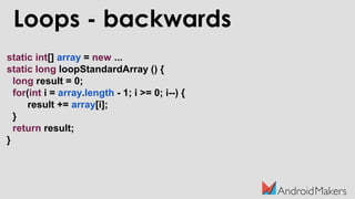 Loops - backwards
static int[] array = new ...
static long loopStandardArray () {
long result = 0;
for(int i = array.length - 1; i >= 0; i--) {
result += array[i];
}
return result;
}
 