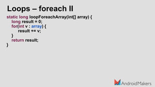 Loops – foreach II
static long loopForeachArray(int[] array) {
long result = 0;
for(int v : array) {
result += v;
}
return result;
}
 