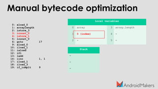 0: aload_0
1: arraylength
2: istore_3
3: iconst_0
4: istore_1
5: lconst_0
6: goto 17
9: aload_0
10: iload_1
11: iaload
12: i2l
13: ladd
14: iinc 1, 1
17: iload_1
18: iload_3
19: if_icmplt 9
Local variables
0 array 3 array.length
1 0 (index) 4 -
2 - 5 -
Stack
-
-
-
Manual bytecode optimization
 
