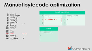 0: aload_0
1: arraylength
2: istore_3
3: iconst_0
4: istore_1
5: lconst_0
6: goto 17
9: aload_0
10: iload_1
11: iaload
12: i2l
13: ladd
14: iinc 1, 1
17: iload_1
18: iload_3
19: if_icmplt 9
Local variables
0 array 3 array.length
1 0 (index) + 1 4 -
2 - 5 -
Stack
0 + array[0]
-
-
Manual bytecode optimization
 