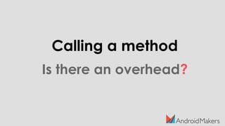 Calling a method
Is there an overhead?
 