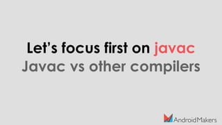 Let’s focus first on javac
Javac vs other compilers
 
