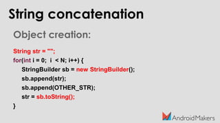 Object creation:
String str = "";
for(int i = 0; i < N; i++) {
StringBuilder sb = new StringBuilder();
sb.append(str);
sb.append(OTHER_STR);
str = sb.toString();
}
String concatenation
 