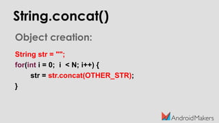 String.concat()
Object creation:
String str = "";
for(int i = 0; i < N; i++) {
str = str.concat(OTHER_STR);
}
 