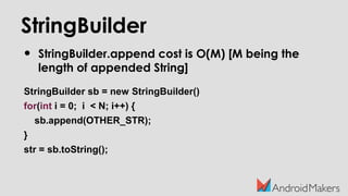 StringBuilder
• StringBuilder.append cost is O(M) [M being the
length of appended String]
StringBuilder sb = new StringBuilder()
for(int i = 0; i < N; i++) {
sb.append(OTHER_STR);
}
str = sb.toString();
 