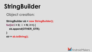 Object creation:
StringBuilder sb = new StringBuilder();
for(int i = 0; i < N; i++) {
sb.append(OTHER_STR);
}
str = sb.toString();
StringBuilder
 