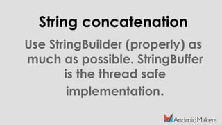 String concatenation
Use StringBuilder (properly) as
much as possible. StringBuffer
is the thread safe
implementation.
 