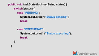 public void taskStateMachine(String status) {
switch(status) {
case "PENDING":
System.out.println("Status pending");
break;
case "EXECUTING":
System.out.println("Status executing");
break;
}
}
 
