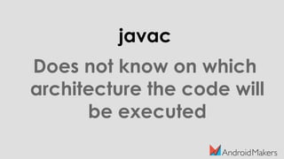 javac
Does not know on which
architecture the code will
be executed
 