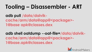 Tooling – Disassembler - ART
adb pull /data/dalvik-
cache/arm/data@app@<package>-
1@base apk@classes.dex
adb shell oatdump --oat-file=/data/dalvik-
cache/arm/data@app@<package>-
1@base.apk@classes.dex
 