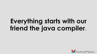 Everything starts with our
friend the java compiler.
 