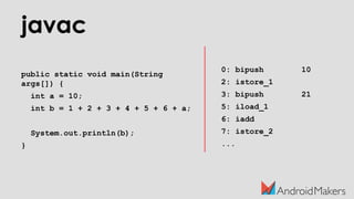 javac
public static void main(String
args[]) {
int a = 10;
int b = 1 + 2 + 3 + 4 + 5 + 6 + a;
System.out.println(b);
}
0: bipush 10
2: istore_1
3: bipush 21
5: iload_1
6: iadd
7: istore_2
...
 