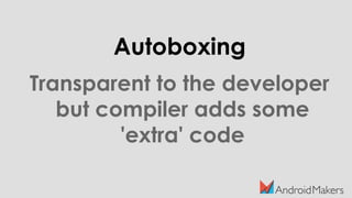 Autoboxing
Transparent to the developer
but compiler adds some
'extra' code
 