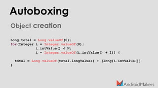 Autoboxing
Object creation
Long total = Long.valueOf(0);
for(Integer i = Integer.valueOf(0);
i.intValue() < N;
i = Integer.valueOf(i.intValue() + 1)) {
total = Long.valueOf(total.longValue() + (long)i.intValue())
}
 