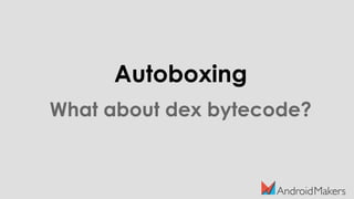 Autoboxing
What about dex bytecode?
 
