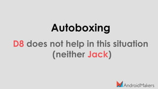 Autoboxing
D8 does not help in this situation
(neither Jack)
 