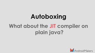 Autoboxing
What about the JIT compiler on
plain java?
 