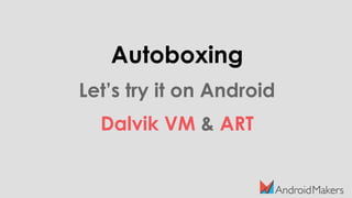 Autoboxing
Let’s try it on Android
Dalvik VM & ART
 