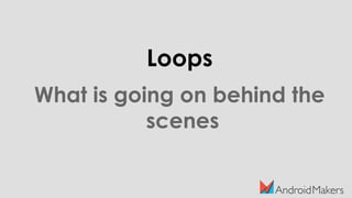 Loops
What is going on behind the
scenes
 