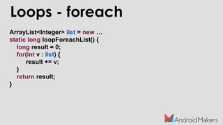 Loops - foreach
ArrayList<Integer> list = new …
static long loopForeachList() {
long result = 0;
for(int v : list) {
result += v;
}
return result;
}
 