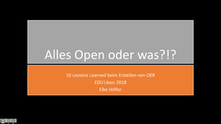 Alles Open oder was?!?
10 Lessons Learned beim Erstellen von OER
EDU|days 2018
Elke Höfler
 