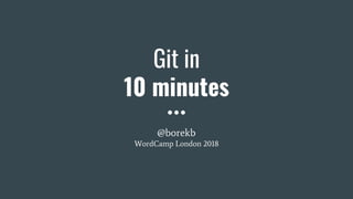 Git in
10 minutes
@borekb
WordCamp London 2018
 