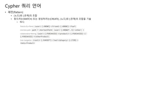 Cypher 쿼리 언어
• 패턴(Pattern)
• (노드)와 [:관계]의 조합
• 찾으려는(MATCH) 또는 생성하려는(CREATE), (노드)와 [:관계]의 조합을 기술
• 예시)
 