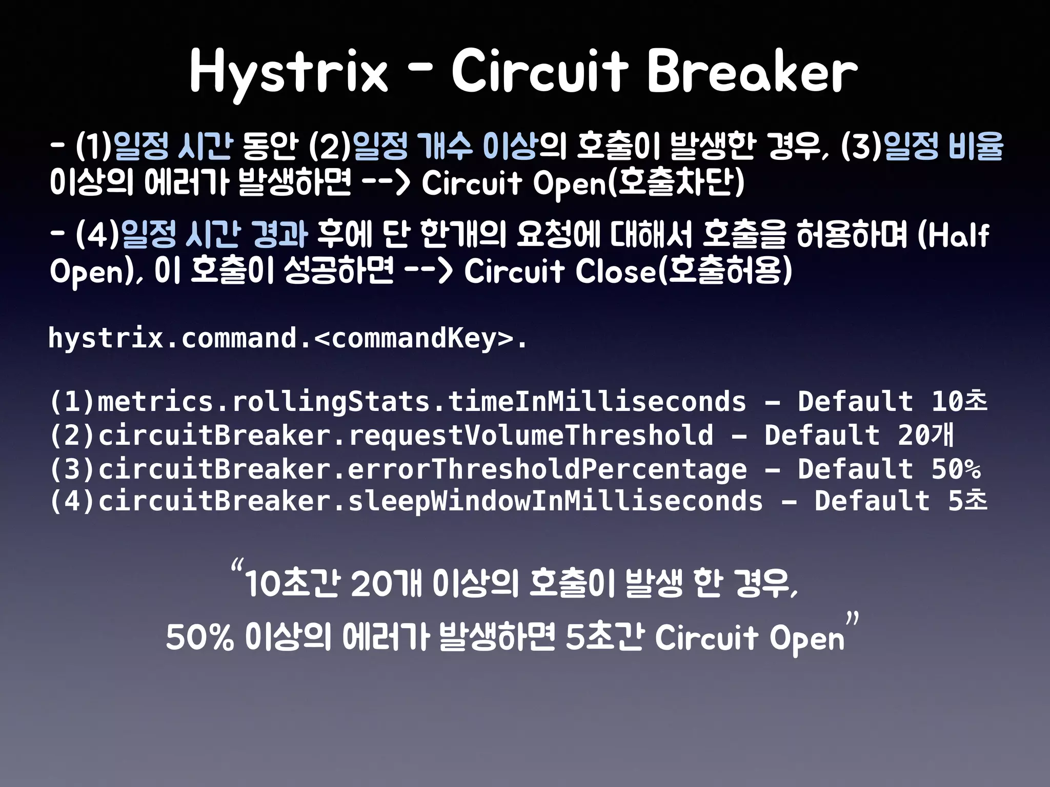 hystrix.command.<commandKey>.
(1)metrics.rollingStats.timeInMilliseconds - Default 10
(2)circuitBreaker.requestVolumeThreshold - Default 20
(3)circuitBreaker.errorThresholdPercentage - Default 50%
(4)circuitBreaker.sleepWindowInMilliseconds - Default 5
“
”
 