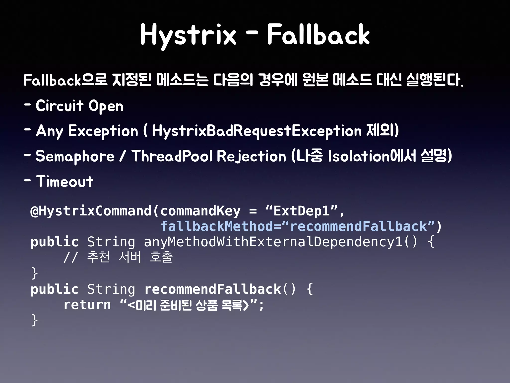 @HystrixCommand(commandKey = “ExtDep1”,
fallbackMethod=“recommendFallback”)
public String anyMethodWithExternalDependency1() {
//
}
public String recommendFallback() {
return “< ”;
}
 
