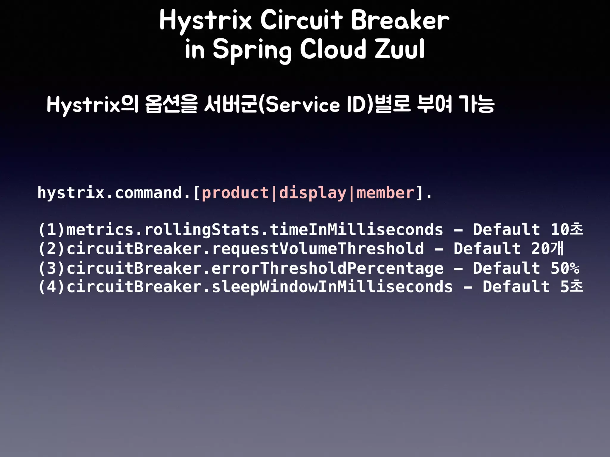 hystrix.command.[product|display|member].
(1)metrics.rollingStats.timeInMilliseconds - Default 10
(2)circuitBreaker.requestVolumeThreshold - Default 20
(3)circuitBreaker.errorThresholdPercentage - Default 50%
(4)circuitBreaker.sleepWindowInMilliseconds - Default 5
 