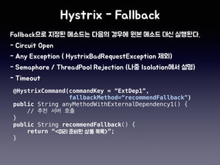 @HystrixCommand(commandKey = “ExtDep1”,
fallbackMethod=“recommendFallback”)
public String anyMethodWithExternalDependency1() {
//
}
public String recommendFallback() {
return “< ”;
}
 