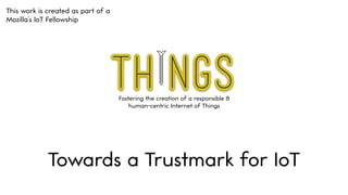 Fostering the creation of a responsible &
human-centric Internet of Things
Towards a Trustmark for IoT
This work is created as part of a
Mozilla’s IoT Fellowship
 