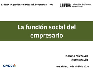 La función social del
empresario
Barcelona, 27 de abril de 2018
Narciso Michavila
@nmichavila
Master en gestión empresarial. Programa CITIUS
 