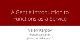 A Gentle Introduction to
Functions-as-a-Service
Valeri Karpov
@code_barbarian
github.com/vkarpov15
 