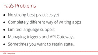 FaaS Problems
● No strong best practices yet
● Completely different way of writing apps
● Limited language support
● Managing triggers and API Gateways
● Sometimes you want to retain state...
 