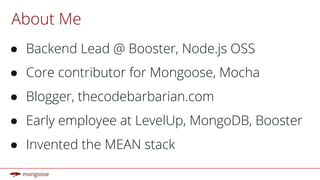 About Me
● Backend Lead @ Booster, Node.js OSS
● Core contributor for Mongoose, Mocha
● Blogger, thecodebarbarian.com
● Early employee at LevelUp, MongoDB, Booster
● Invented the MEAN stack
 