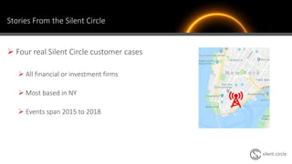 Stories From the Silent Circle
 Four real Silent Circle customer cases
 All financial or investment firms
 Most based in NY
 Events span 2015 to 2018
4
 