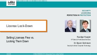 Setting Licenses Free vs.
Locking Them Down
Ruediger Kuegler
VP Sales & Professional Services
Dr. Bjoern Grohmann
Security Architect Corporate Technology
License Lock-Down
16.05.2018 © WIBU-SYSTEMS AG 2018 - Setting Licenses Free vs. Locking Them Down 1
 