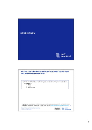 7
HEURISTIKEN
FAKULTÄT DMI, DEPARTMENT INFORMATION
Prof. Dr. Dirk Lewandowski
FRAGE AUS EINEM FRAGEBOGEN ZUR ERFASSUNG VON
INFORMATIONSKOMPETENZ
13
Fragebogen zu: Beutelspacher, L. (2014). Erfassung von Informationskompetenz mithilfe von Multiple-Choice-
Fragebogen. Information - Wissenschaft & Praxis, 65(6), 341–352. https://doi.org/10.1515/iwp-2014-0054
 