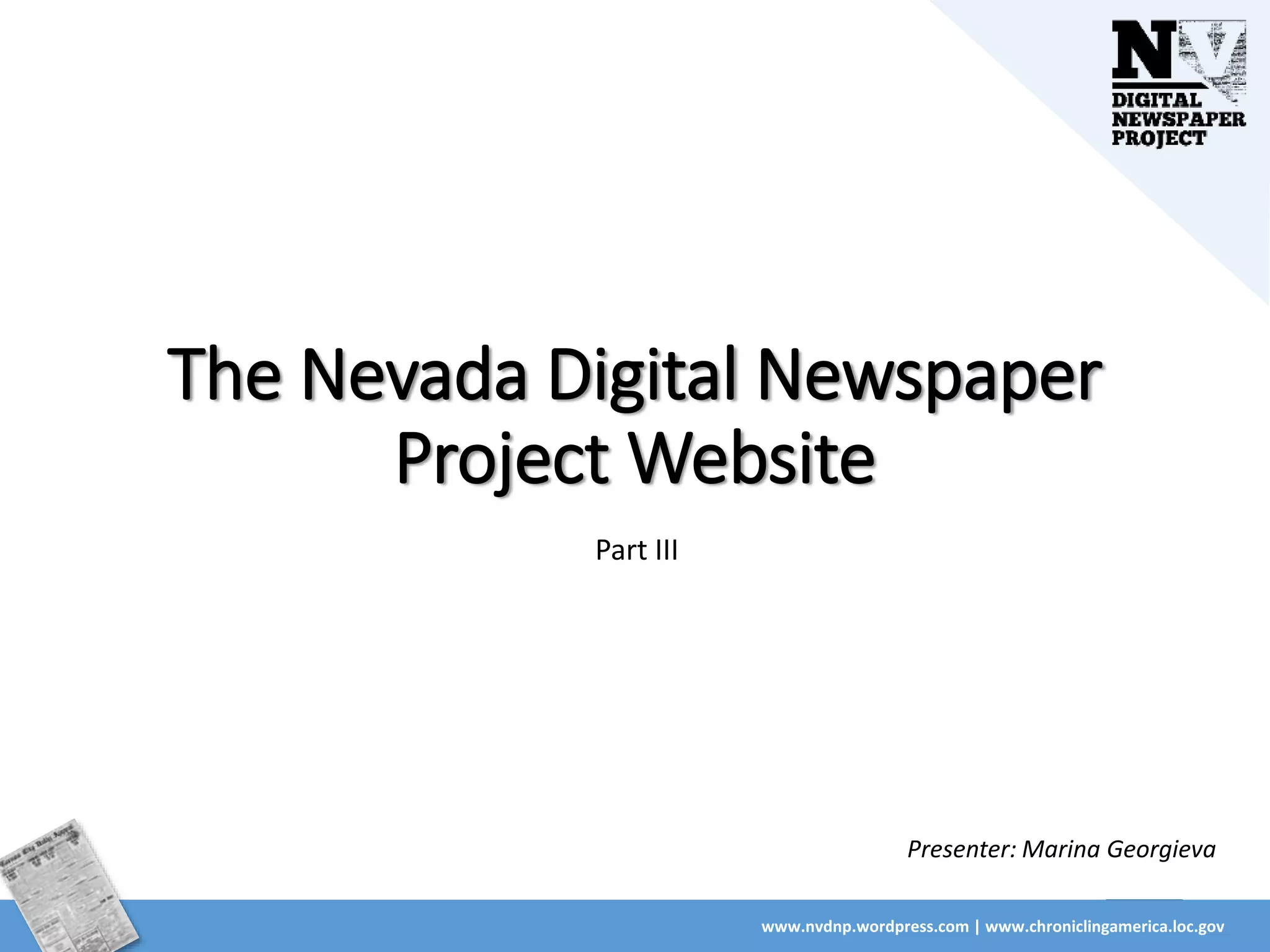 www.nvdnp.wordpress.com | www.chroniclingamerica.loc.gov
The Nevada Digital Newspaper
Project Website
Part III
Presenter: Marina Georgieva
 