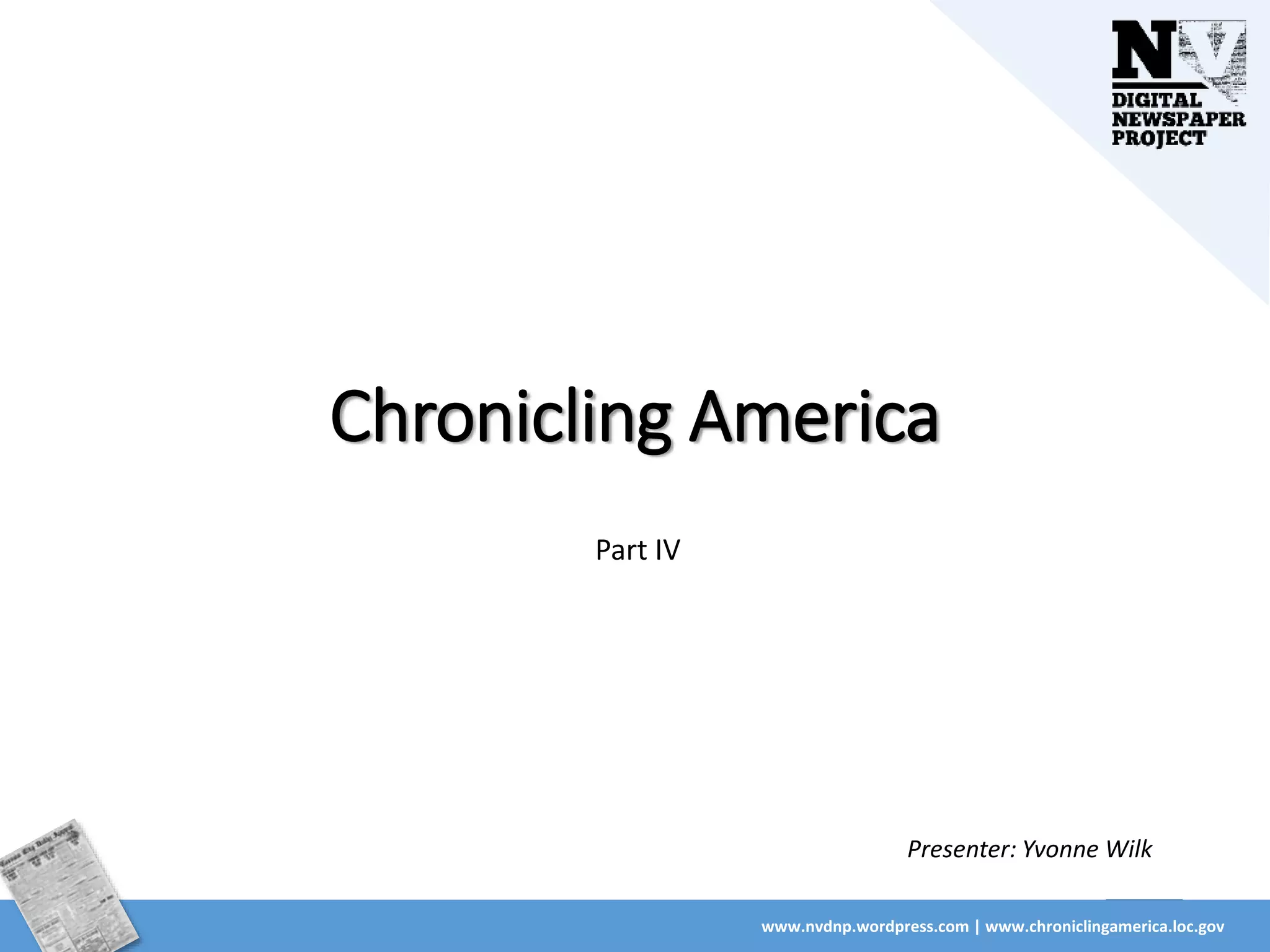 www.nvdnp.wordpress.com | www.chroniclingamerica.loc.gov
Chronicling America
Part IV
Presenter: Yvonne Wilk
 
