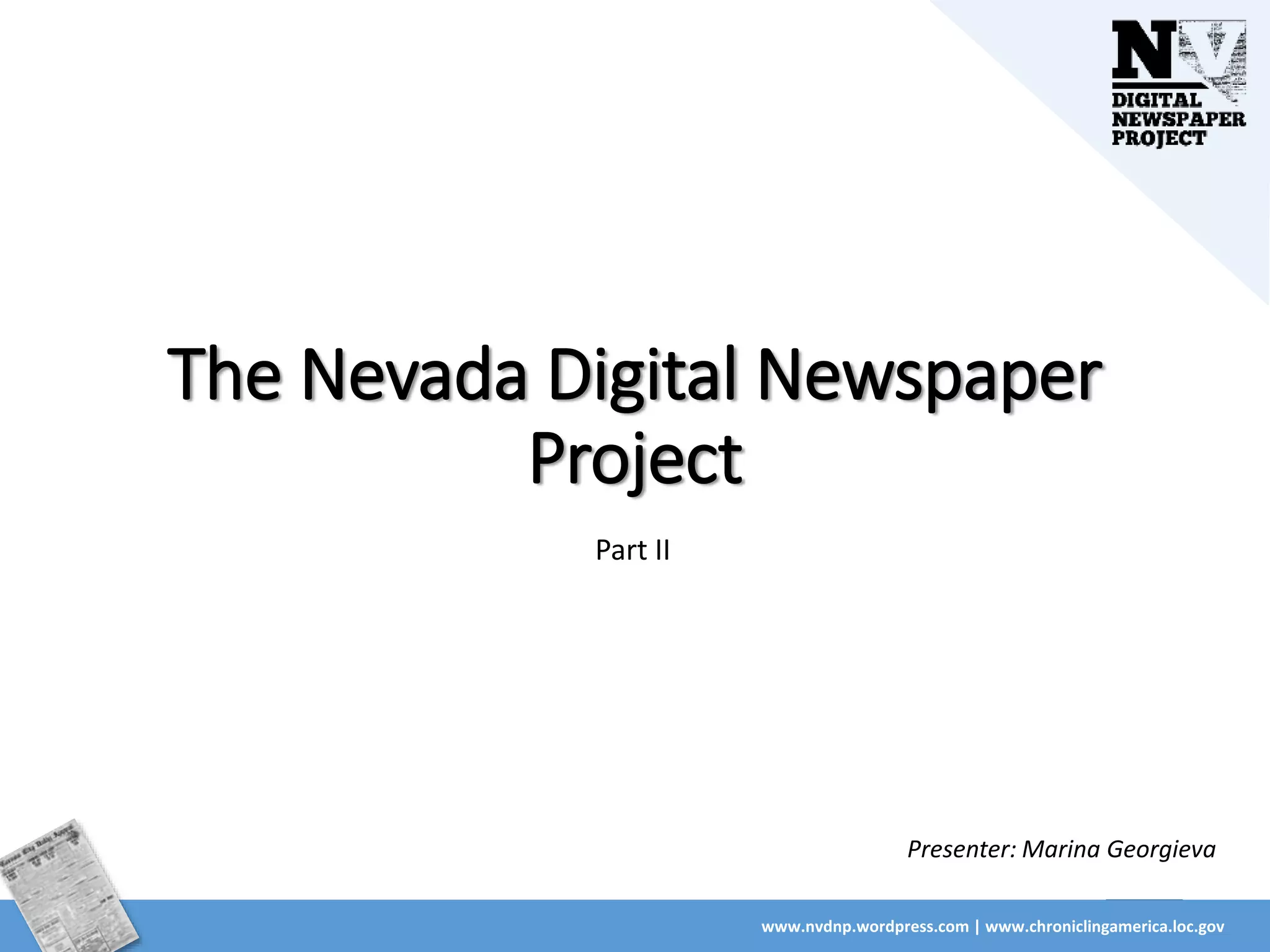 The Nevada Digital Newspaper
Project
www.nvdnp.wordpress.com | www.chroniclingamerica.loc.gov
Part II
Presenter: Marina Georgieva
 